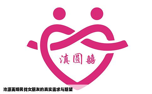 沧源离婚男找女朋友的真实需求与期望