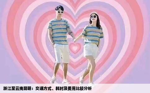 浙江至云南昆明：交通方式、耗时及费用比较分析