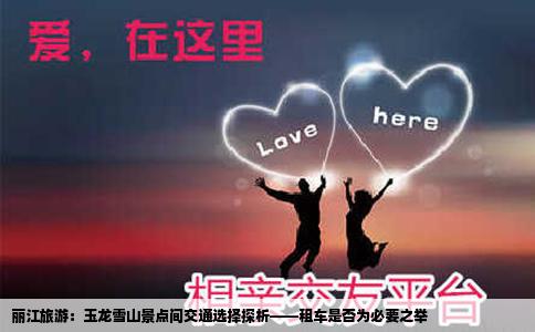 丽江旅游：玉龙雪山景点间交通选择探析——租车是否为必要之举
