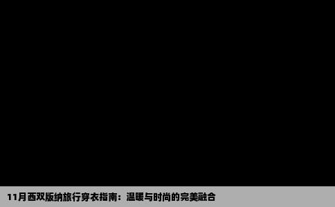 11月西双版纳旅行穿衣指南：温暖与时尚的完美融合
