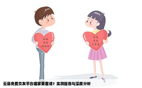 云县免费交友平台哪家更靠谱？实测报告与深度分析