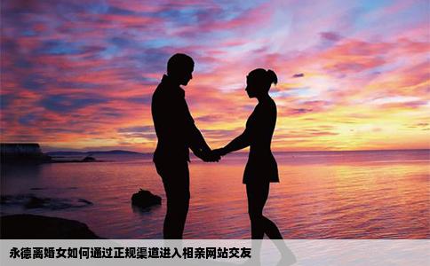 永德离婚女如何通过正规渠道进入相亲网站交友