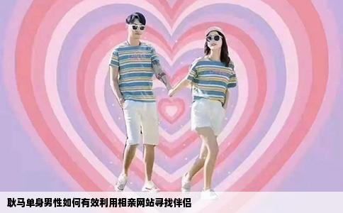 耿马单身男性如何有效利用相亲网站寻找伴侣
