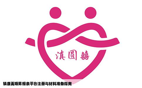 镇康离婚男相亲平台注册与材料准备指南