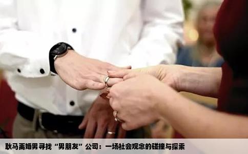 耿马离婚男寻找“男朋友”公司：一场社会观念的碰撞与探索
