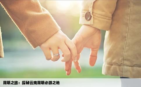 昆明之旅：探秘云南昆明必游之地