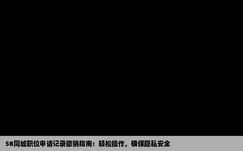 58同城职位申请记录撤销指南：轻松操作，确保隐私安全