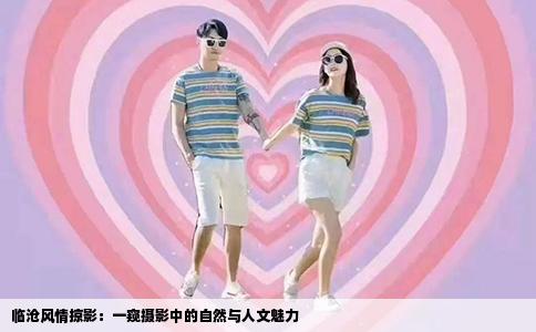 临沧风情掠影：一窥摄影中的自然与人文魅力