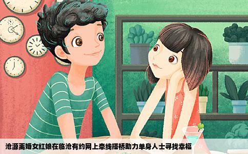 沧源离婚女红娘在临沧有约网上牵线搭桥助力单身人士寻找幸福