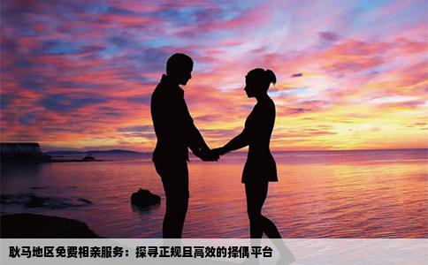 耿马地区免费相亲服务：探寻正规且高效的择偶平台