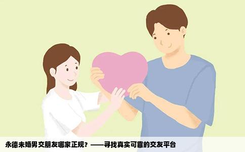 永德未婚男交朋友哪家正规？——寻找真实可靠的交友平台