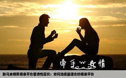 耿马未婚男相亲平台靠谱性探究：如何选择最适合的相亲平台