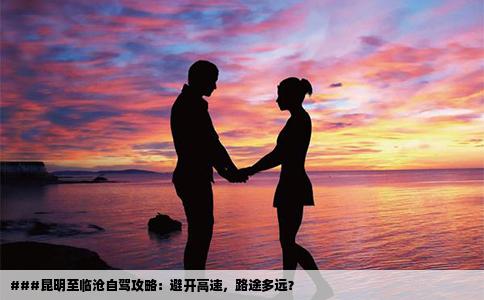 ###昆明至临沧自驾攻略：避开高速，路途多远？