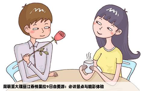 昆明至大理丽江香格里拉9日自费游：必访景点与精彩体验
