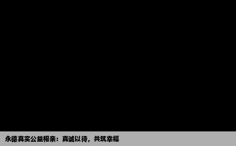 永德真实公益相亲：真诚以待，共筑幸福
