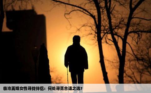 临沧离婚女性寻找伴侣：何处寻觅合适之选？