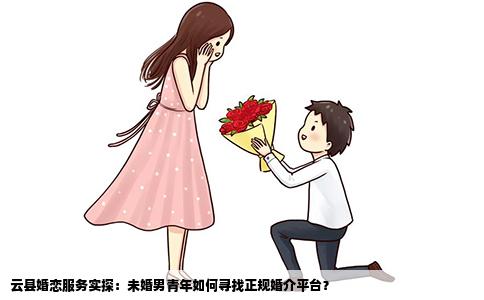云县婚恋服务实探：未婚男青年如何寻找正规婚介平台？