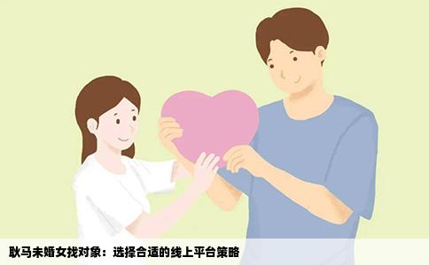 耿马未婚女找对象：选择合适的线上平台策略