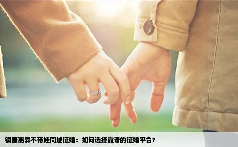 镇康离异不带娃同城征婚：如何选择靠谱的征婚平台？