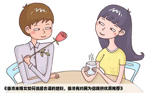 《临沧未婚女如何选择合适的媳妇，临沧有约网为你提供优质推荐》