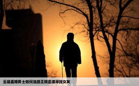 云县离婚男士如何选择正规渠道寻找女友