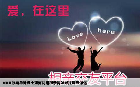 ###耿马单身男士如何利用相亲网站寻找理想伴侣