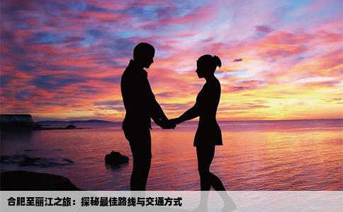 合肥至丽江之旅：探秘最佳路线与交通方式