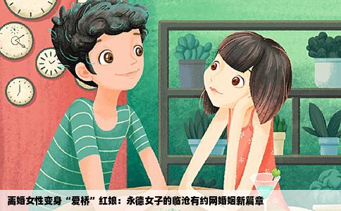 离婚女性变身“爱桥”红娘：永德女子的临沧有约网婚姻新篇章