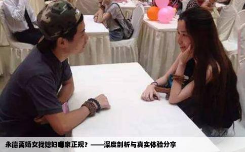 永德离婚女找媳妇哪家正规？——深度剖析与真实体验分享