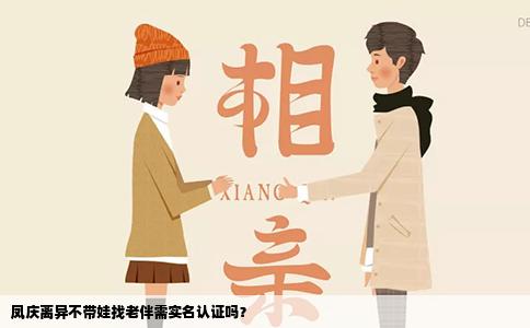 凤庆离异不带娃找老伴需实名认证吗？