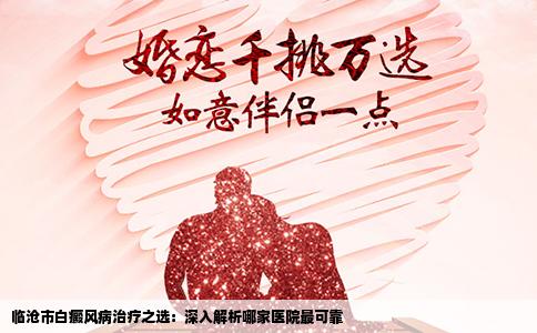 临沧市白癜风病治疗之选：深入解析哪家医院最可靠