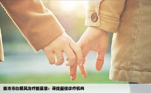 临沧市白癜风治疗新篇章：寻找最佳诊疗机构