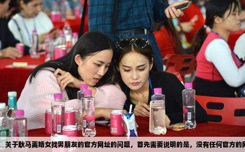 关于耿马离婚女找男朋友的官方网址的问题，首先需要说明的是，没有任何官方的网址可以提供这类个人信息搜索服务。这样的行为涉及到个人隐私权，并不应该通过任何官方渠道来寻求答案。这个问题是没有官方答案的。