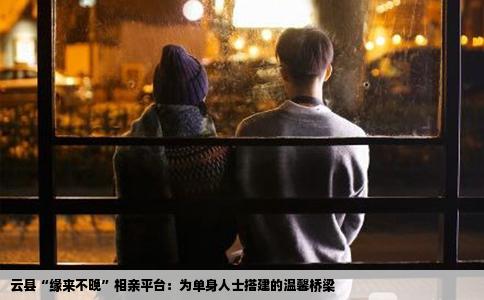 云县“缘来不晚”相亲平台：为单身人士搭建的温馨桥梁